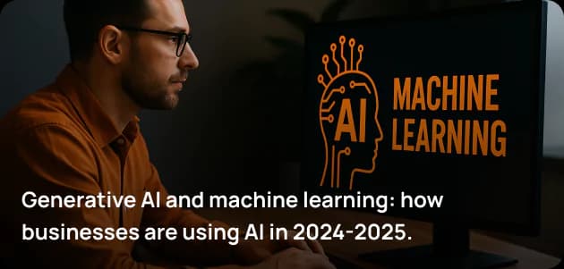 Generative AI and machine learning: how businesses are using AI in 2024-2025.
